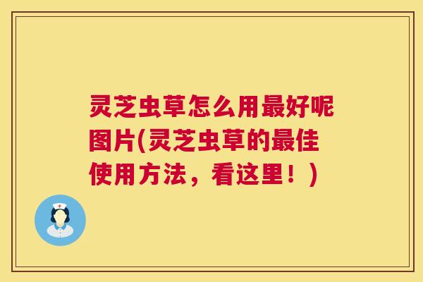 灵芝虫草怎么用最好呢图片(灵芝虫草的最佳使用方法,看这里!) 第1张 灵芝虫草怎么用最好呢图片(灵芝虫草的最佳使用方法,看这里!) 第1张