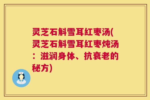 灵芝石斛雪耳红枣汤(灵芝石斛雪耳红枣炖汤:滋润身体、抗衰老的秘方) 第1张 灵芝石斛雪耳红枣汤(灵芝石斛雪耳红枣炖汤:滋润身体、抗衰老的秘方) 第1张