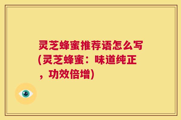 灵芝蜂蜜推荐语怎么写(灵芝蜂蜜：味道纯正，功效倍增)  第1张