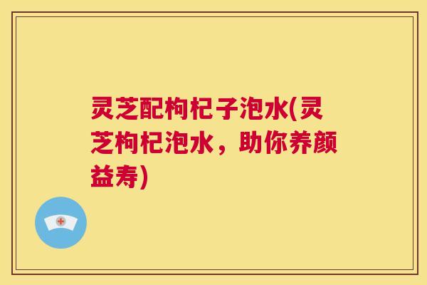 灵芝配枸杞子泡水(灵芝枸杞泡水,助你养颜益寿) 第1张 灵芝配枸杞子泡水(灵芝枸杞泡水,助你养颜益寿) 第1张
