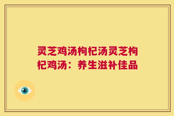 灵芝鸡汤枸杞汤灵芝枸杞鸡汤:养生滋补佳品 第1张 灵芝鸡汤枸杞汤灵芝枸杞鸡汤:养生滋补佳品 第1张