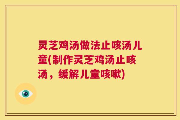 灵芝鸡汤做法止咳汤儿童(制作灵芝鸡汤止咳汤，缓解儿童咳嗽)  第1张