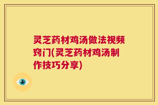 灵芝药材鸡汤做法视频窍门(灵芝药材鸡汤制作技巧分享) 第1张 灵芝药材鸡汤做法视频窍门(灵芝药材鸡汤制作技巧分享) 第1张
