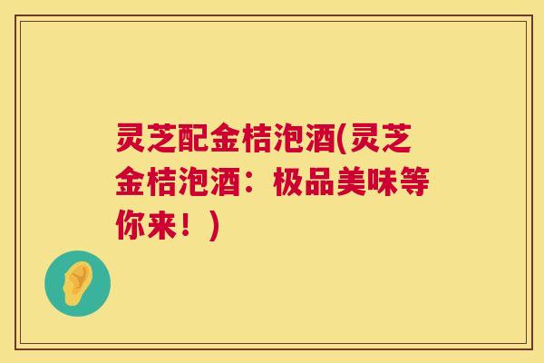 灵芝配金桔泡酒(灵芝金桔泡酒:极品美味等你来!) 第1张 灵芝配金桔泡酒(灵芝金桔泡酒:极品美味等你来!) 第1张
