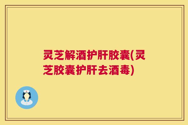 灵芝解酒护肝胶囊(灵芝胶囊护肝去酒毒) 第1张 灵芝解酒护肝胶囊(灵芝胶囊护肝去酒毒) 第1张
