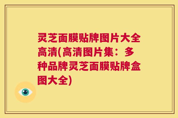 灵芝面膜贴牌图片大全高清(高清图片集:多种品牌灵芝面膜贴牌盒图大全) 第1张 灵芝面膜贴牌图片大全高清(高清图片集:多种品牌灵芝面膜贴牌盒图大全) 第1张