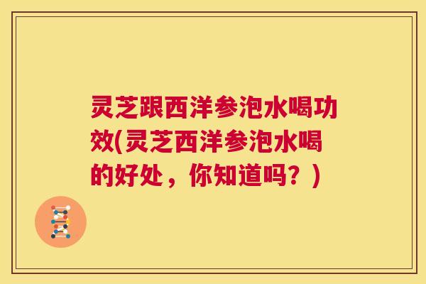灵芝跟西洋参泡水喝功效(灵芝西洋参泡水喝的好处,你知道吗?) 第1张 灵芝跟西洋参泡水喝功效(灵芝西洋参泡水喝的好处,你知道吗?) 第1张