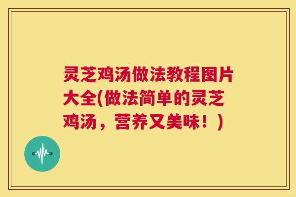 灵芝鸡汤做法教程图片大全(做法简单的灵芝鸡汤,营养又美味!) 第1张 灵芝鸡汤做法教程图片大全(做法简单的灵芝鸡汤,营养又美味!) 第1张