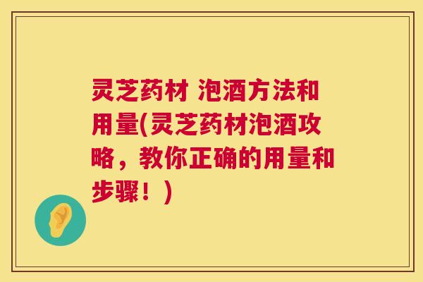 灵芝药材 泡酒方法和用量(灵芝药材泡酒攻略,教你正确的用量和步骤!) 第1张 灵芝药材 泡酒方法和用量(灵芝药材泡酒攻略,教你正确的用量和步骤!) 第1张