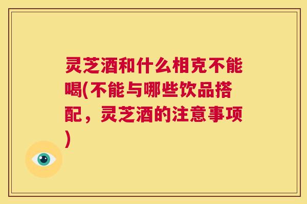 灵芝酒和什么相克不能喝(不能与哪些饮品搭配,灵芝酒的注意事项) 第1张 灵芝酒和什么相克不能喝(不能与哪些饮品搭配,灵芝酒的注意事项) 第1张