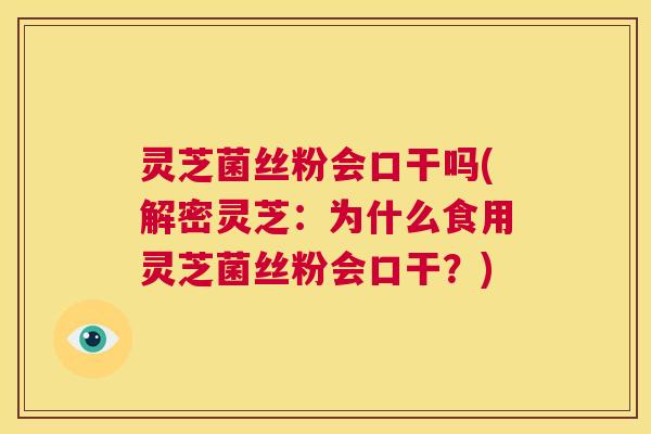 灵芝菌丝粉会口干吗(解密灵芝:为什么食用灵芝菌丝粉会口干?) 第1张 灵芝菌丝粉会口干吗(解密灵芝:为什么食用灵芝菌丝粉会口干?) 第1张