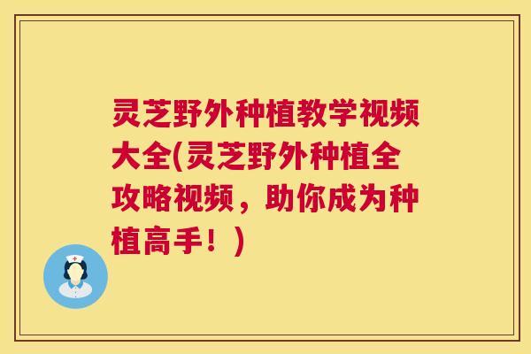 灵芝野外种植教学视频大全(灵芝野外种植全攻略视频,助你成为种植高手!) 第1张 灵芝野外种植教学视频大全(灵芝野外种植全攻略视频,助你成为种植高手!) 第1张