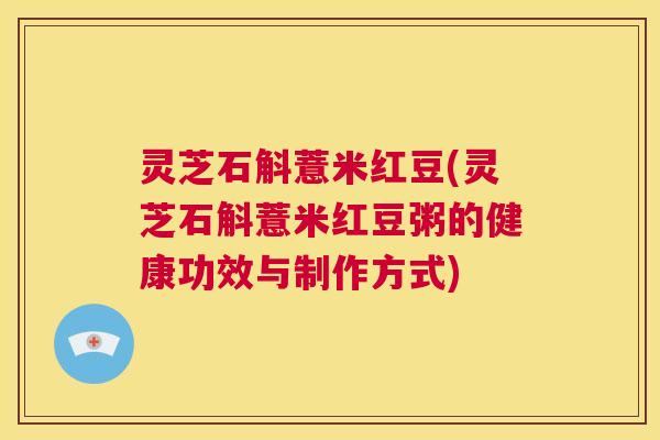 灵芝石斛薏米红豆(灵芝石斛薏米红豆粥的健康功效与制作方式) 第1张 灵芝石斛薏米红豆(灵芝石斛薏米红豆粥的健康功效与制作方式) 第1张