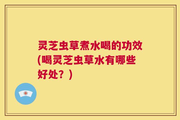 灵芝虫草煮水喝的功效(喝灵芝虫草水有哪些好处?) 第1张 灵芝虫草煮水喝的功效(喝灵芝虫草水有哪些好处?) 第1张