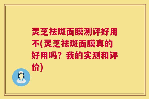 灵芝祛斑面膜测评好用不(灵芝祛斑面膜真的好用吗？我的实测和评价)  第1张