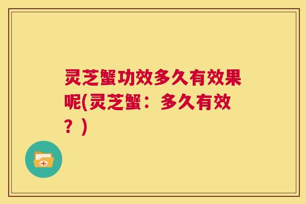灵芝蟹功效多久有效果呢(灵芝蟹:多久有效?) 第1张 灵芝蟹功效多久有效果呢(灵芝蟹:多久有效?) 第1张