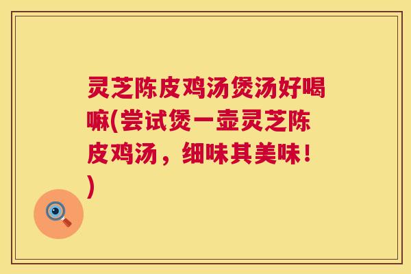 灵芝陈皮鸡汤煲汤好喝嘛(尝试煲一壶灵芝陈皮鸡汤,细味其美味!) 第1张 灵芝陈皮鸡汤煲汤好喝嘛(尝试煲一壶灵芝陈皮鸡汤,细味其美味!) 第1张
