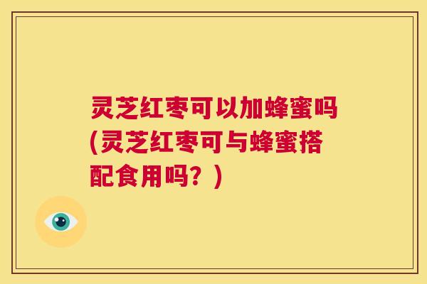 灵芝红枣可以加蜂蜜吗(灵芝红枣可与蜂蜜搭配食用吗?) 第1张 灵芝红枣可以加蜂蜜吗(灵芝红枣可与蜂蜜搭配食用吗?) 第1张