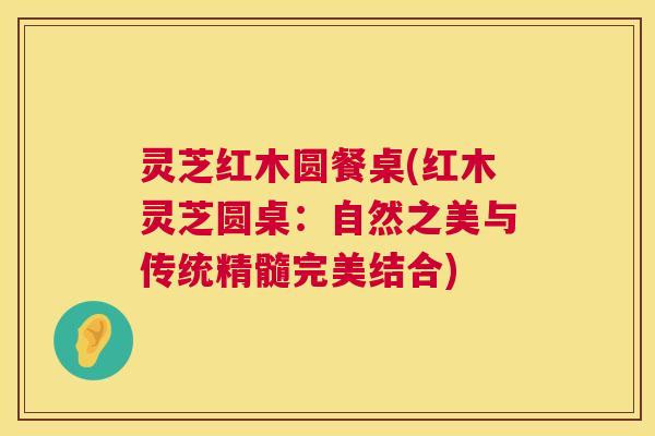 灵芝红木圆餐桌(红木灵芝圆桌:自然之美与传统精髓完美结合) 第1张 灵芝红木圆餐桌(红木灵芝圆桌:自然之美与传统精髓完美结合) 第1张