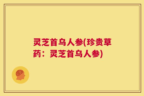 灵芝首乌人参(珍贵草药:灵芝首乌人参) 第1张 灵芝首乌人参(珍贵草药:灵芝首乌人参) 第1张