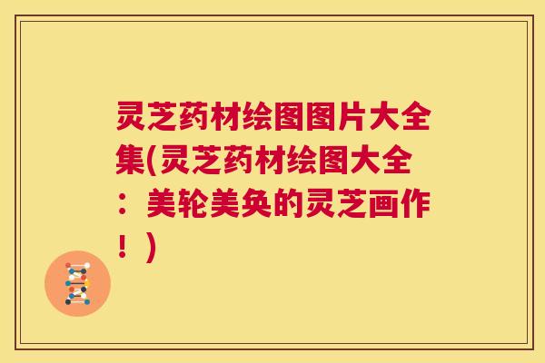 灵芝药材绘图图片大全集(灵芝药材绘图大全:美轮美奂的灵芝画作!) 第1张 灵芝药材绘图图片大全集(灵芝药材绘图大全:美轮美奂的灵芝画作!) 第1张