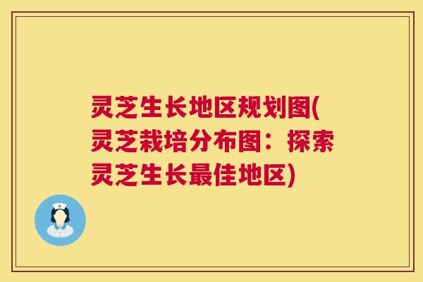 灵芝生长地区规划图(灵芝栽培分布图：探索灵芝生长最佳地区)  第1张