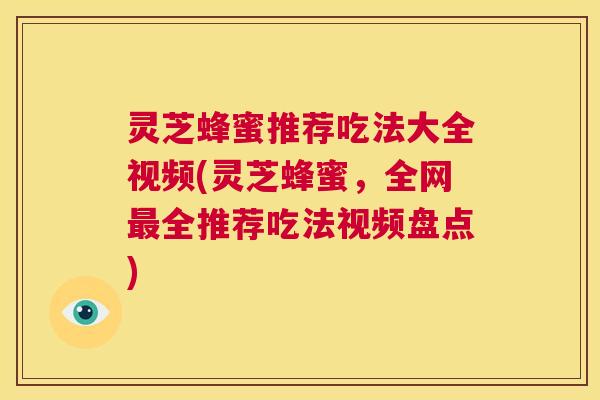 灵芝蜂蜜推荐吃法大全视频(灵芝蜂蜜,全网最全推荐吃法视频盘点) 第1张 灵芝蜂蜜推荐吃法大全视频(灵芝蜂蜜,全网最全推荐吃法视频盘点) 第1张