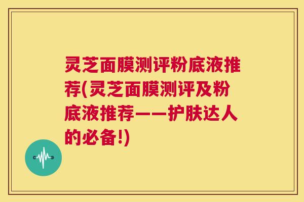 灵芝面膜测评粉底液推荐(灵芝面膜测评及粉底液推荐——护肤达人的必备!) 第1张 灵芝面膜测评粉底液推荐(灵芝面膜测评及粉底液推荐——护肤达人的必备!) 第1张