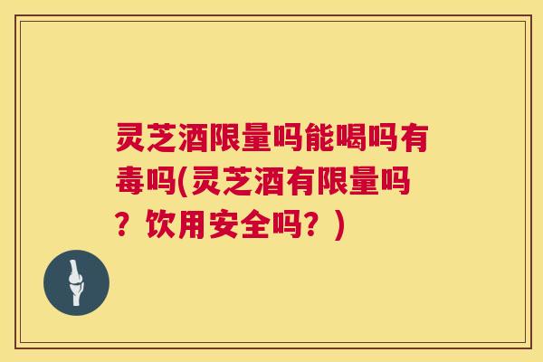 灵芝酒限量吗能喝吗有毒吗(灵芝酒有限量吗?饮用安全吗?) 第1张 灵芝酒限量吗能喝吗有毒吗(灵芝酒有限量吗?饮用安全吗?) 第1张