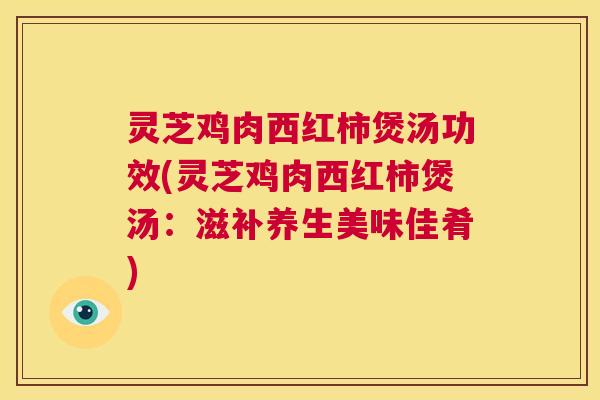 灵芝鸡肉西红柿煲汤功效(灵芝鸡肉西红柿煲汤:滋补养生美味佳肴) 第1张 灵芝鸡肉西红柿煲汤功效(灵芝鸡肉西红柿煲汤:滋补养生美味佳肴) 第1张