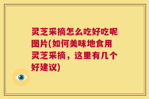 灵芝采摘怎么吃好吃呢图片(如何美味地食用灵芝采摘，这里有几个好建议)  第1张