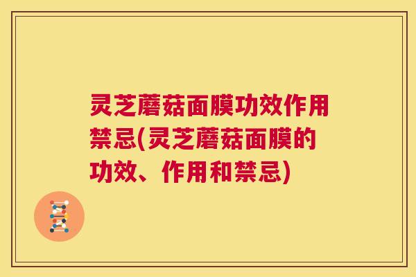 灵芝蘑菇面膜功效作用禁忌(灵芝蘑菇面膜的功效、作用和禁忌) 第1张 灵芝蘑菇面膜功效作用禁忌(灵芝蘑菇面膜的功效、作用和禁忌) 第1张