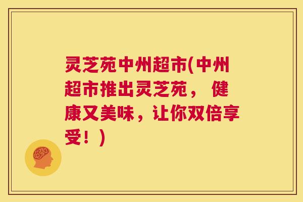 灵芝苑中州超市(中州超市推出灵芝苑, 健康又美味,让你双倍享受!) 第1张 灵芝苑中州超市(中州超市推出灵芝苑, 健康又美味,让你双倍享受!) 第1张