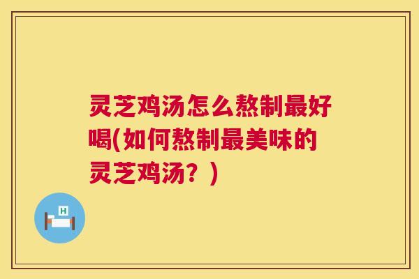 灵芝鸡汤怎么熬制最好喝(如何熬制最美味的灵芝鸡汤？)  第1张