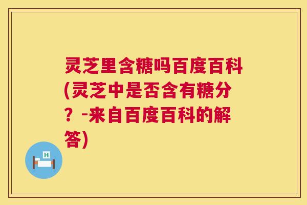 灵芝里含糖吗百度百科(灵芝中是否含有糖分?-来自百度百科的解答) 第1张 灵芝里含糖吗百度百科(灵芝中是否含有糖分?-来自百度百科的解答) 第1张