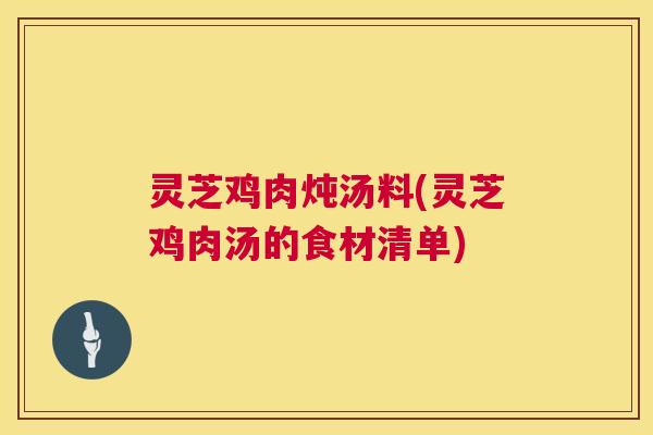 灵芝鸡肉炖汤料(灵芝鸡肉汤的食材清单) 第1张 灵芝鸡肉炖汤料(灵芝鸡肉汤的食材清单) 第1张