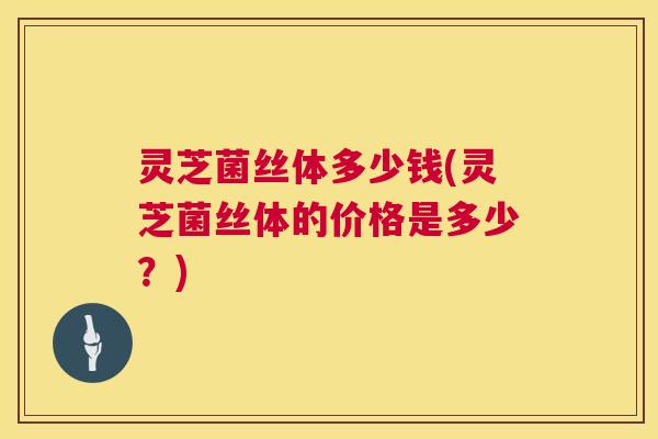 灵芝菌丝体多少钱(灵芝菌丝体的价格是多少?) 第1张 灵芝菌丝体多少钱(灵芝菌丝体的价格是多少?) 第1张
