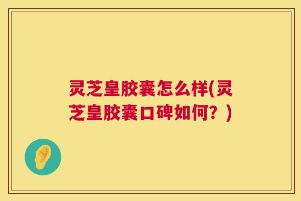 灵芝皇胶囊怎么样(灵芝皇胶囊口碑如何?) 第1张 灵芝皇胶囊怎么样(灵芝皇胶囊口碑如何?) 第1张