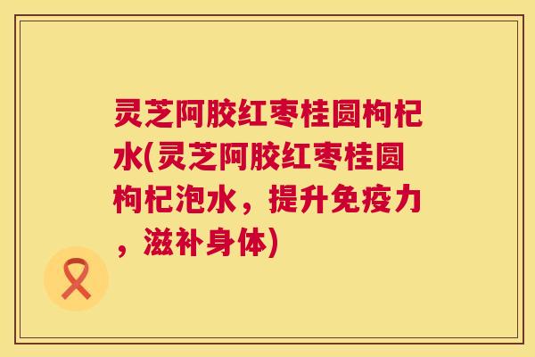 灵芝阿胶红枣桂圆枸杞水(灵芝阿胶红枣桂圆枸杞泡水，提升免疫力，滋补身体)  第1张