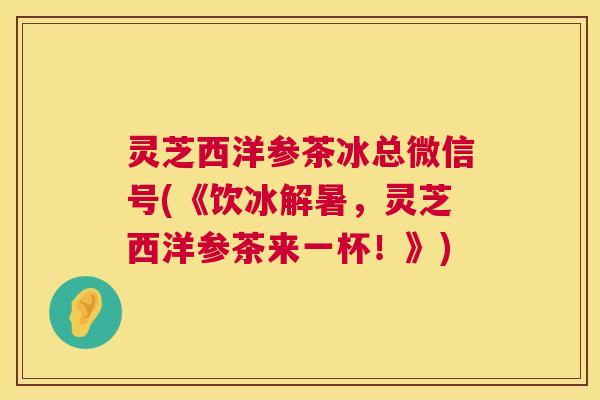 灵芝西洋参茶冰总微信号(《饮冰解暑，灵芝西洋参茶来一杯！》)  第1张