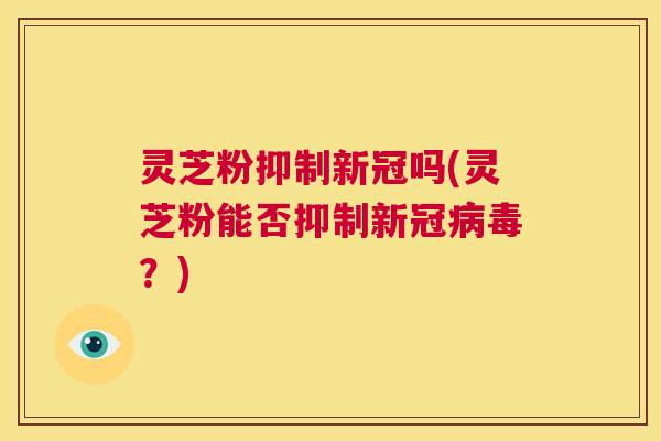 灵芝粉抑制新冠吗(灵芝粉能否抑制新冠病毒?) 第1张 灵芝粉抑制新冠吗(灵芝粉能否抑制新冠病毒?) 第1张