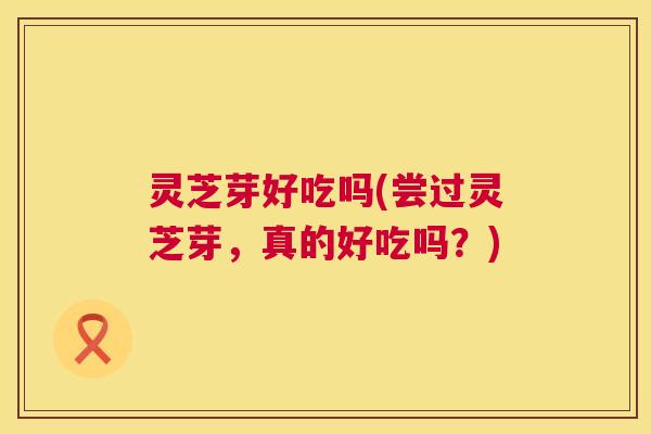 灵芝芽好吃吗(尝过灵芝芽,真的好吃吗?) 第1张 灵芝芽好吃吗(尝过灵芝芽,真的好吃吗?) 第1张