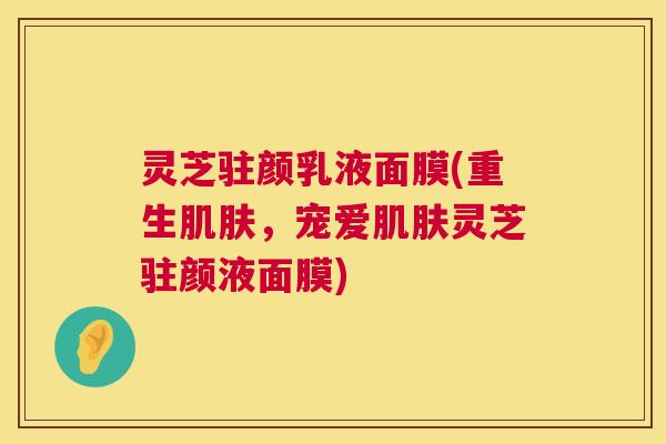 灵芝驻颜乳液面膜(重生肌肤,宠爱肌肤灵芝驻颜液面膜) 第1张 灵芝驻颜乳液面膜(重生肌肤,宠爱肌肤灵芝驻颜液面膜) 第1张