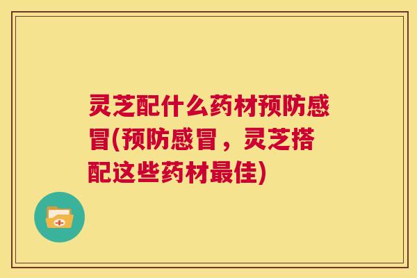 灵芝配什么药材预防感冒(预防感冒,灵芝搭配这些药材最佳) 第1张 灵芝配什么药材预防感冒(预防感冒,灵芝搭配这些药材最佳) 第1张