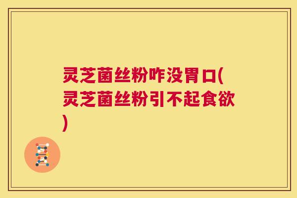 灵芝菌丝粉咋没胃口(灵芝菌丝粉引不起食欲) 第1张 灵芝菌丝粉咋没胃口(灵芝菌丝粉引不起食欲) 第1张