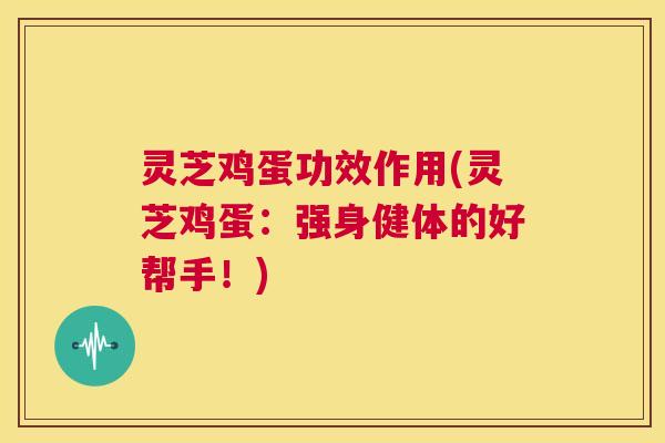 灵芝鸡蛋功效作用(灵芝鸡蛋：强身健体的好帮手！)  第1张
