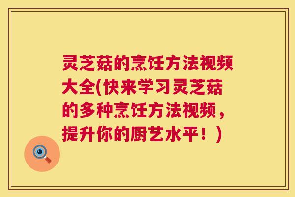 灵芝菇的烹饪方法视频大全(快来学习灵芝菇的多种烹饪方法视频,提升你的厨艺水平!) 第1张 灵芝菇的烹饪方法视频大全(快来学习灵芝菇的多种烹饪方法视频,提升你的厨艺水平!) 第1张