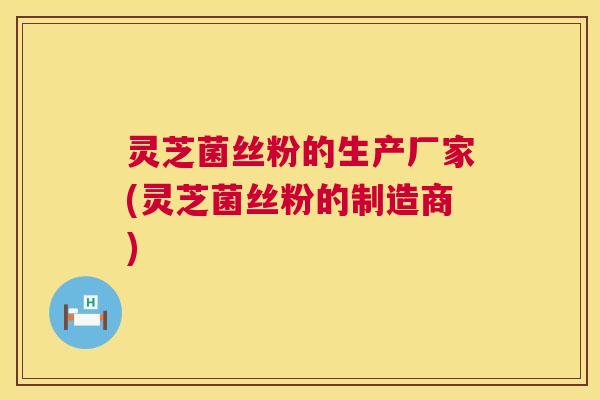 灵芝菌丝粉的生产厂家(灵芝菌丝粉的制造商)  第1张