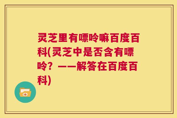 灵芝里有嘌呤嘛百度百科(灵芝中是否含有嘌呤?——解答在百度百科) 第1张 灵芝里有嘌呤嘛百度百科(灵芝中是否含有嘌呤?——解答在百度百科) 第1张