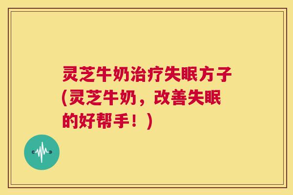 灵芝牛奶治疗失眠方子(灵芝牛奶,改善失眠的好帮手!) 第1张 灵芝牛奶治疗失眠方子(灵芝牛奶,改善失眠的好帮手!) 第1张
